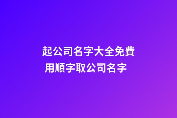 起公司名字大全免費 用順字取公司名字-第1張-公司起名-玄機派
